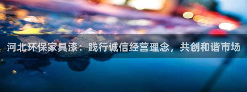 杏宇平台首页登录：河北环保家具漆：践行诚信经营理念，共创和谐
