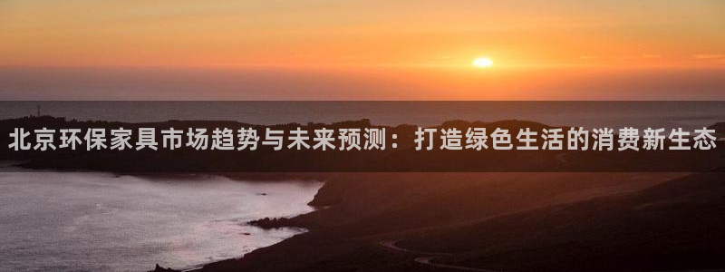 杏宇app怎样申请：北京环保家具市场趋势与未来预测：打造绿色