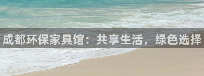 杏宇平台代理登录网址是多少：成都环保家具馆：共享生活，绿色选