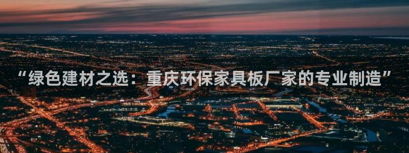 杏宇平台测速地址：“绿色建材之选：重庆环保家具板厂家的专业制