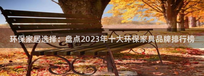 杏宇平台分红：环保家居选择：盘点2023年十大环保家具品牌排