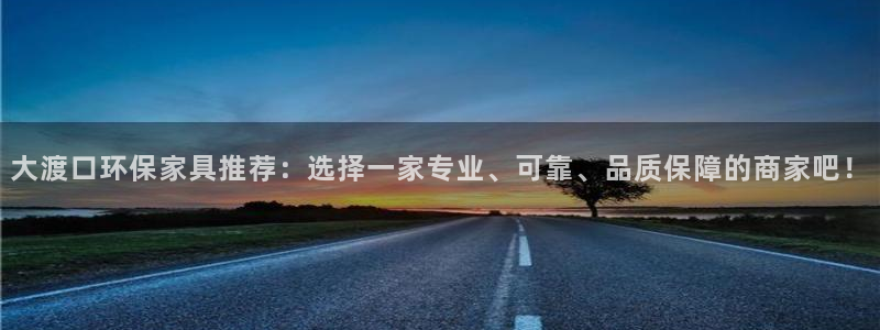 杏宇官网app：大渡口环保家具推荐：选择一家专业、可靠、品质