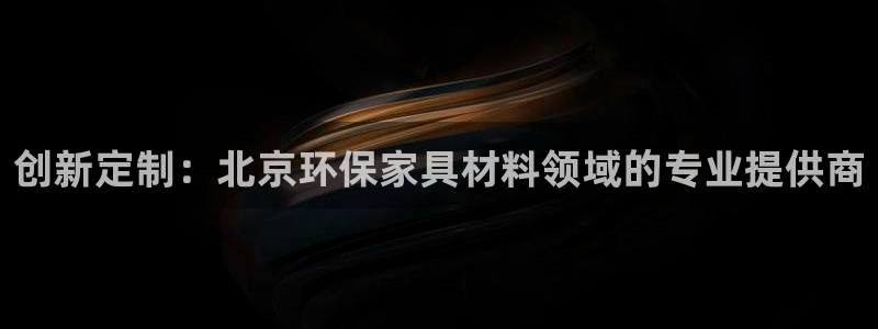 杏宇官网客服：创新定制：北京环保家具材料领域的专业提供商