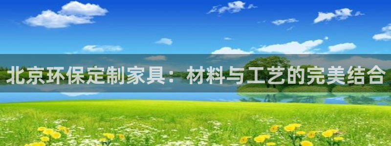 杏宇平台网页版：北京环保定制家具：材料与工艺的完美结合